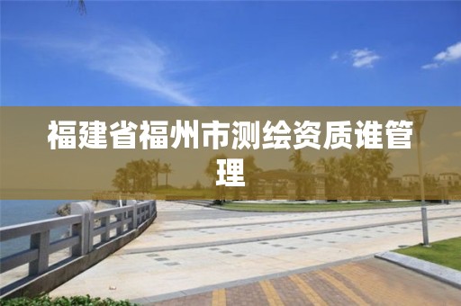 福建省福州市測繪資質誰管理