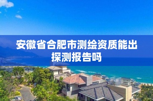 安徽省合肥市測(cè)繪資質(zhì)能出探測(cè)報(bào)告嗎