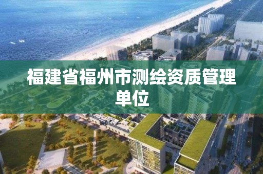 福建省福州市測(cè)繪資質(zhì)管理單位