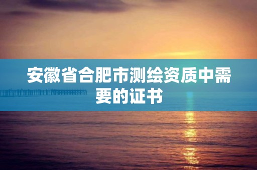 安徽省合肥市測繪資質中需要的證書