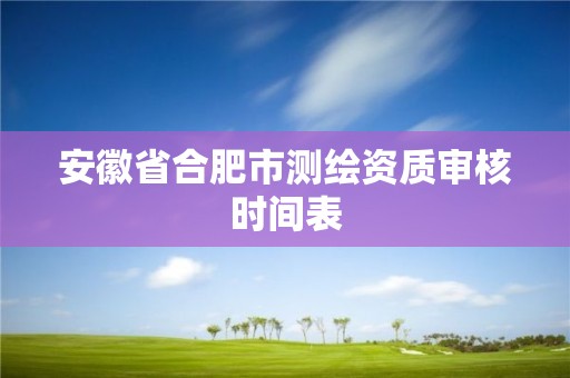 安徽省合肥市測繪資質審核時間表