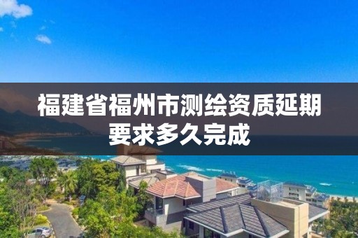 福建省福州市測繪資質延期要求多久完成