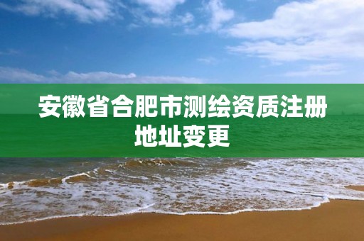 安徽省合肥市測繪資質注冊地址變更