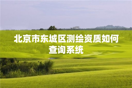 北京市東城區(qū)測繪資質(zhì)如何查詢系統(tǒng)