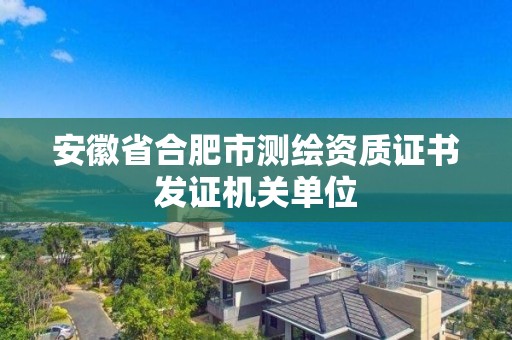 安徽省合肥市測繪資質(zhì)證書發(fā)證機關(guān)單位