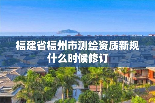 福建省福州市測繪資質(zhì)新規(guī)什么時候修訂