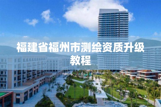 福建省福州市測繪資質升級教程