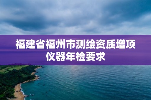 福建省福州市測繪資質增項儀器年檢要求