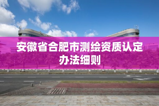 安徽省合肥市測繪資質認定辦法細則