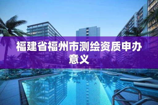 福建省福州市測繪資質申辦意義