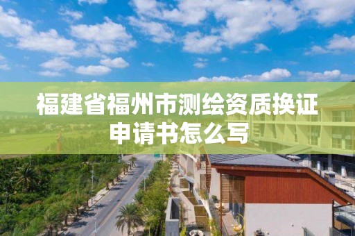 福建省福州市測繪資質換證申請書怎么寫