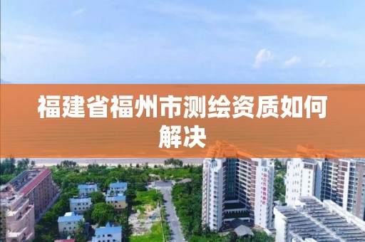 福建省福州市測(cè)繪資質(zhì)如何解決