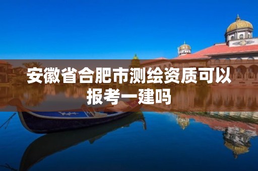 安徽省合肥市測繪資質可以報考一建嗎