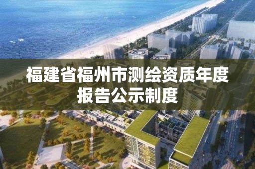 福建省福州市測繪資質年度報告公示制度