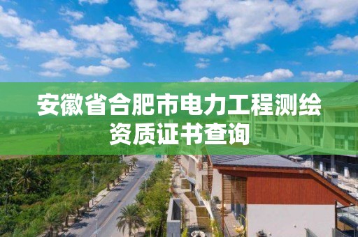 安徽省合肥市電力工程測繪資質證書查詢