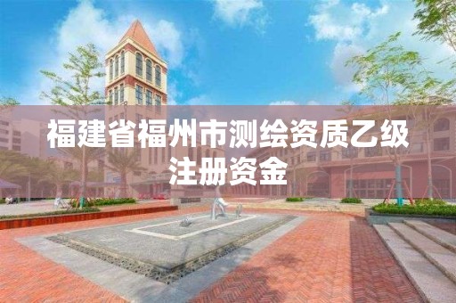 福建省福州市測(cè)繪資質(zhì)乙級(jí)注冊(cè)資金