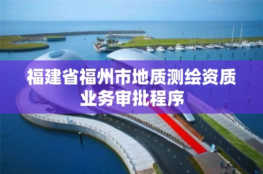 福建省福州市地質測繪資質業務審批程序