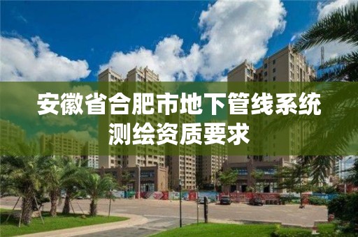 安徽省合肥市地下管線系統(tǒng)測繪資質(zhì)要求