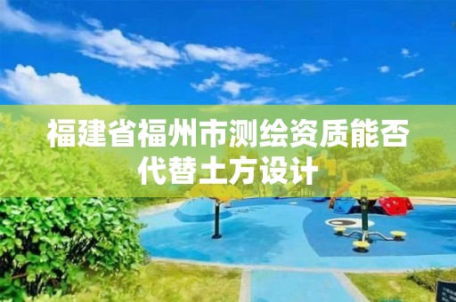 福建省福州市測繪資質能否代替土方設計