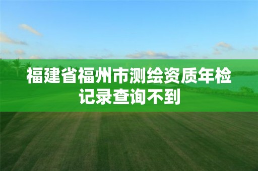 福建省福州市測繪資質(zhì)年檢記錄查詢不到