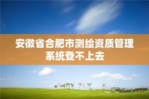 安徽省合肥市測繪資質管理系統登不上去