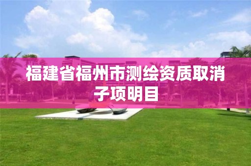 福建省福州市測繪資質取消子項明目