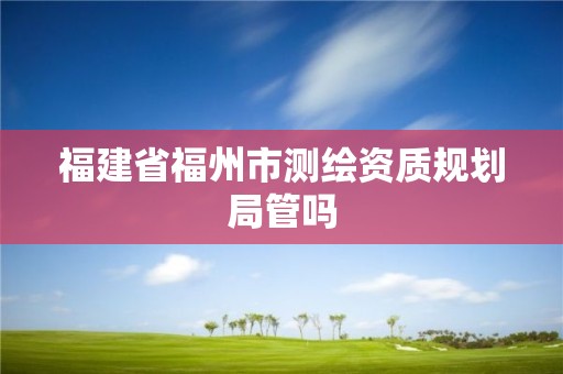 福建省福州市測繪資質規劃局管嗎