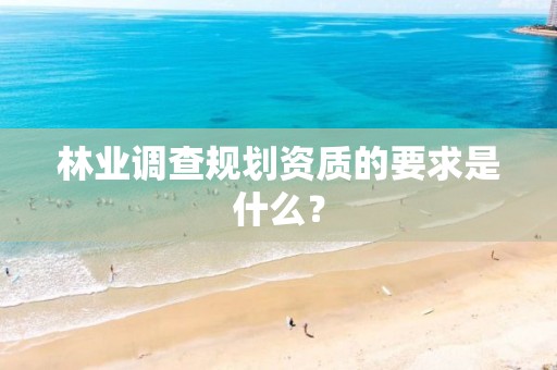 林業調查規劃資質的要求是什么？