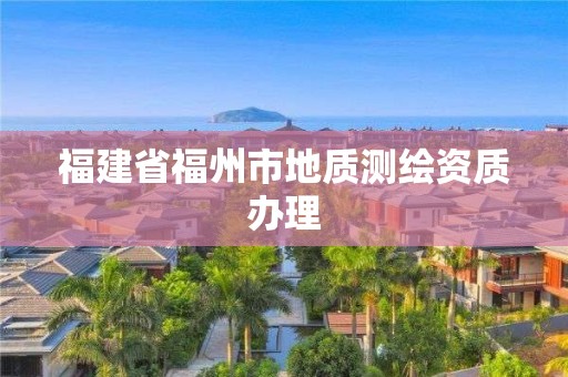 福建省福州市地質測繪資質辦理