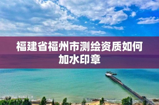 福建省福州市測繪資質如何加水印章