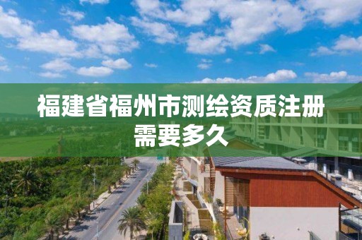 福建省福州市測(cè)繪資質(zhì)注冊(cè)需要多久