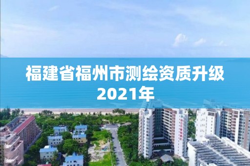 福建省福州市測(cè)繪資質(zhì)升級(jí)2021年