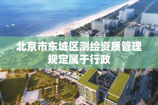 北京市東城區測繪資質管理規定屬于行政