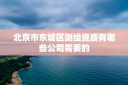 北京市東城區測繪資質有哪些公司需要的