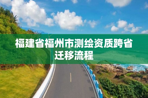 福建省福州市測繪資質跨省遷移流程