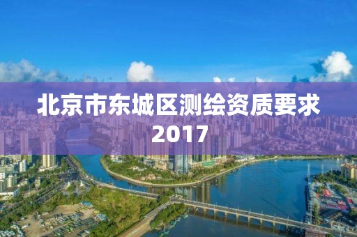 北京市東城區(qū)測(cè)繪資質(zhì)要求2017