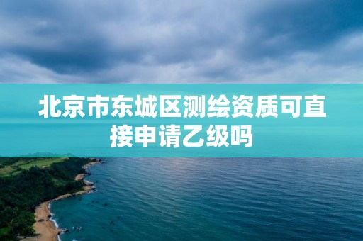 北京市東城區(qū)測(cè)繪資質(zhì)可直接申請(qǐng)乙級(jí)嗎