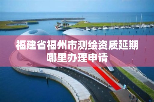 福建省福州市測繪資質延期哪里辦理申請