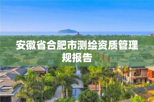 安徽省合肥市測繪資質(zhì)管理規(guī)報告