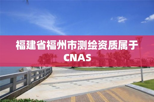 福建省福州市測繪資質屬于CNAS