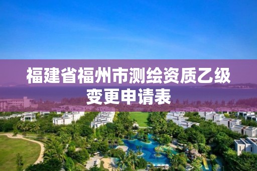 福建省福州市測繪資質乙級變更申請表