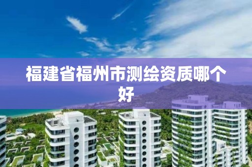 福建省福州市測繪資質哪個好