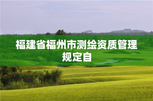 福建省福州市測繪資質(zhì)管理規(guī)定自