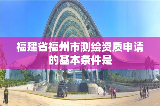 福建省福州市測繪資質申請的基本條件是