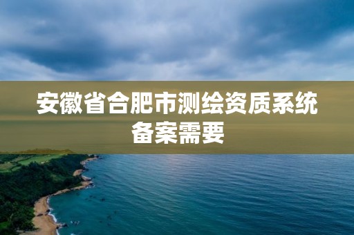 安徽省合肥市測繪資質(zhì)系統(tǒng)備案需要