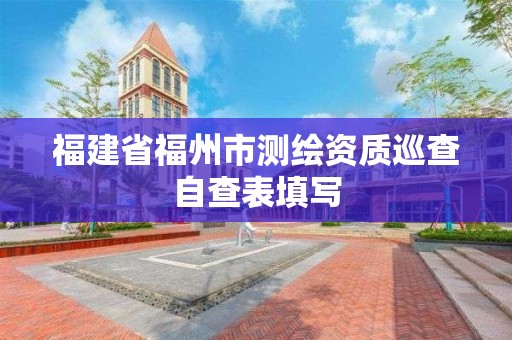 福建省福州市測繪資質巡查自查表填寫