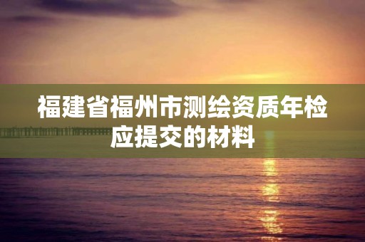 福建省福州市測繪資質年檢應提交的材料