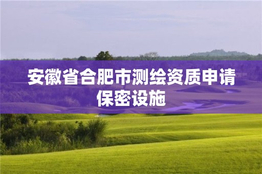 安徽省合肥市測繪資質申請保密設施