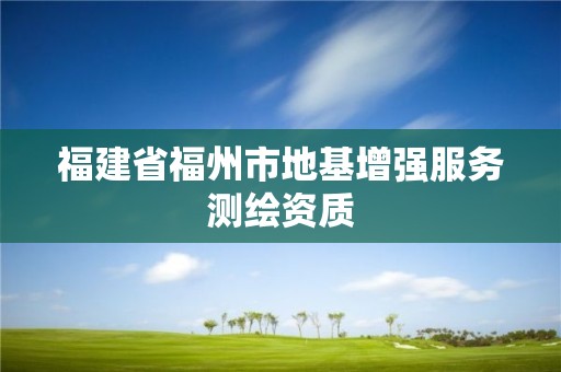 福建省福州市地基增強服務測繪資質