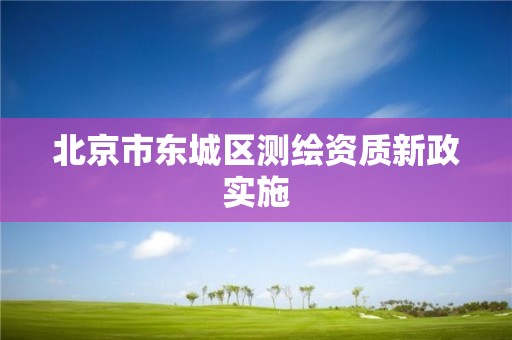 北京市東城區(qū)測繪資質(zhì)新政實(shí)施